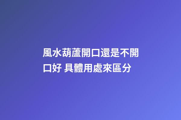 風水葫蘆開口還是不開口好 具體用處來區分